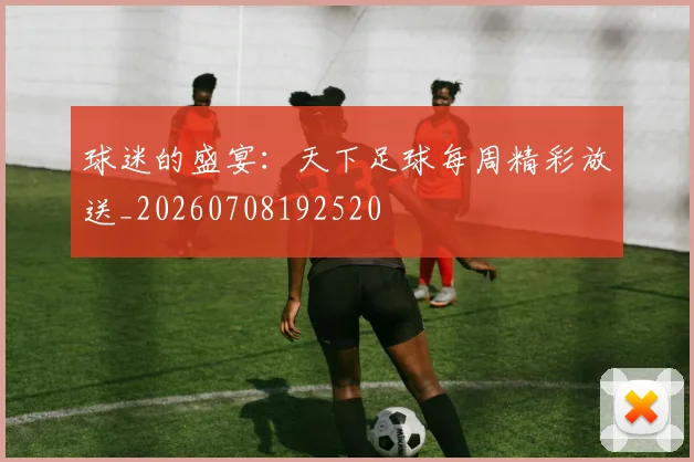 球迷的盛宴：天下足球每周精彩放送_20260708192520