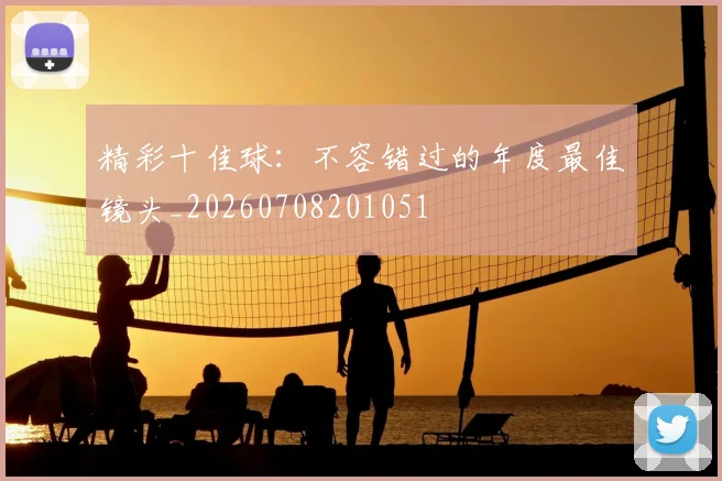 精彩十佳球：不容错过的年度最佳镜头_20260708201051