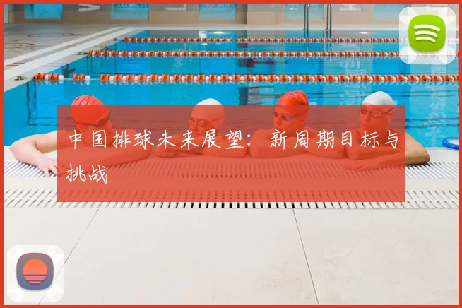 中国排球未来展望:新周期目标与挑战