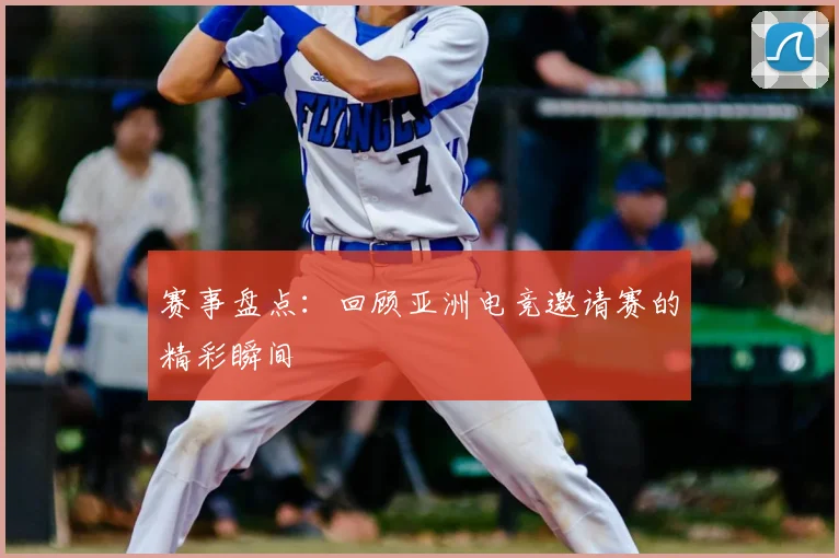赛事盘点：回顾亚洲电竞邀请赛的精彩瞬间