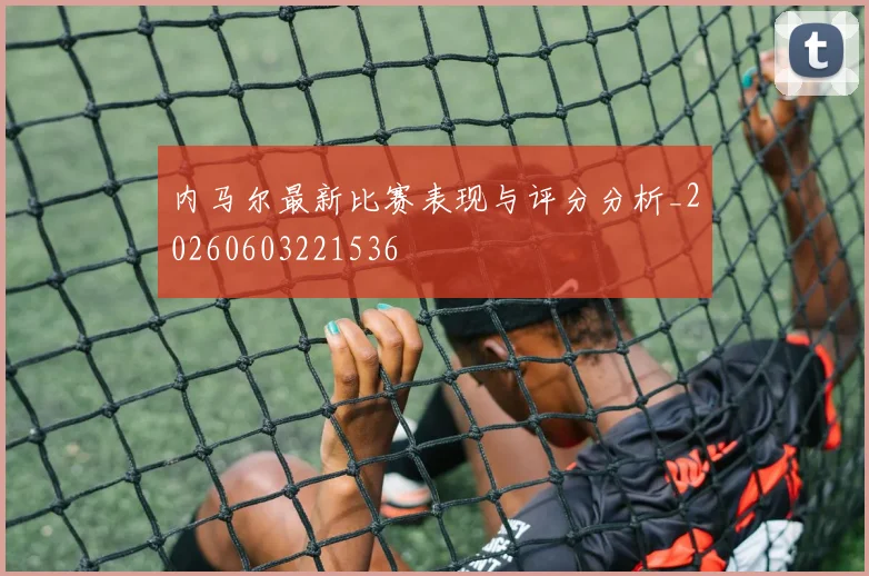 内马尔最新比赛表现与评分分析_20260603221536