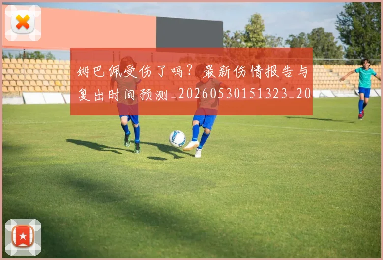姆巴佩受伤了吗？最新伤情报告与复出时间预测_20260530151323_20260703231349