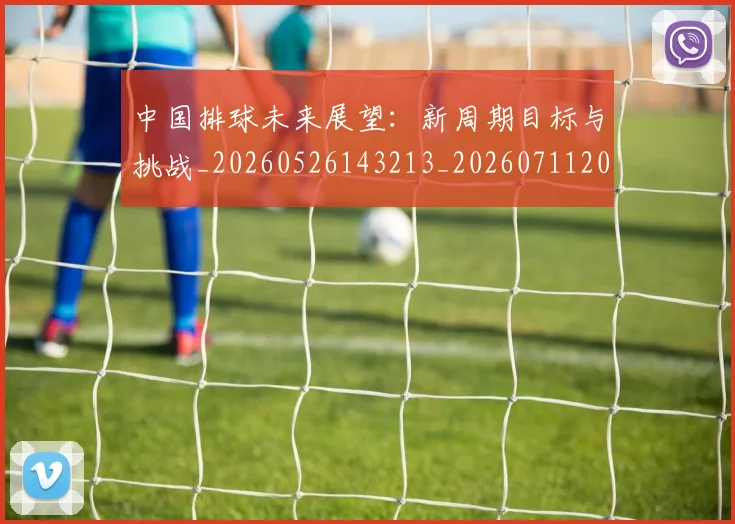 中国排球未来展望:新周期目标与挑战_20260526143213_20260711200501
