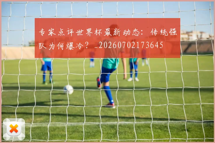 专家点评世界杯最新动态：传统强队为何爆冷？_20260702173645