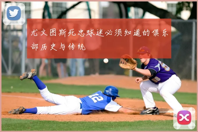 尤文图斯死忠球迷必须知道的俱乐部历史与传统
