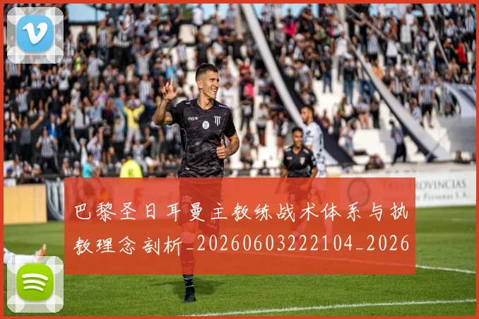巴黎圣日耳曼主教练战术体系与执教理念剖析_20260603222104_20260722153947
