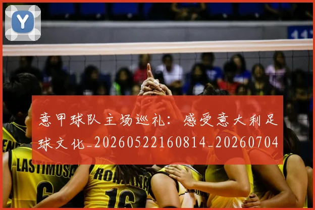 意甲球队主场巡礼:感受意大利足球文化_20260522160814_20260704175325