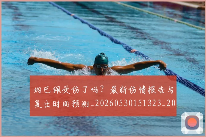 姆巴佩受伤了吗？最新伤情报告与复出时间预测_20260530151323_20260703231349