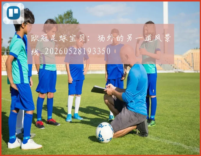 欧冠足球宝贝：场外的另一道风景线_20260528193350