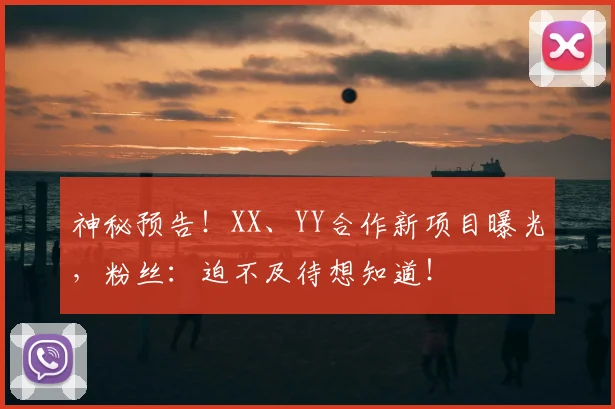 神秘预告!XX、YY合作新项目曝光,粉丝:迫不及待想知道!