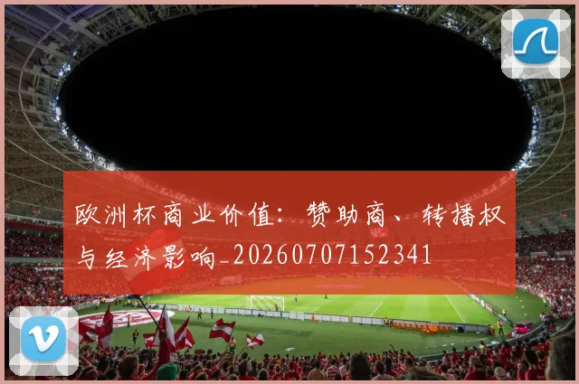 欧洲杯商业价值：赞助商、转播权与经济影响_20260707152341