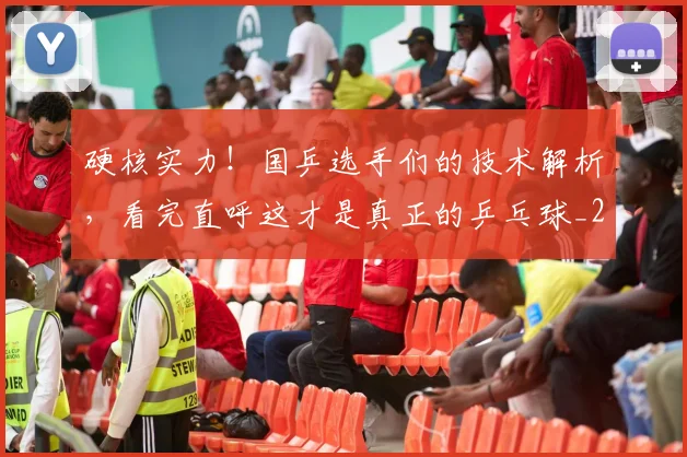 硬核实力！国乒选手们的技术解析，看完直呼这才是真正的乒乓球_20260708194756