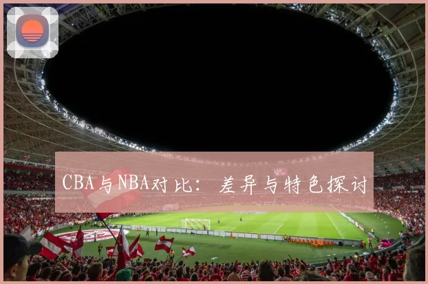 CBA与NBA对比：差异与特色探讨