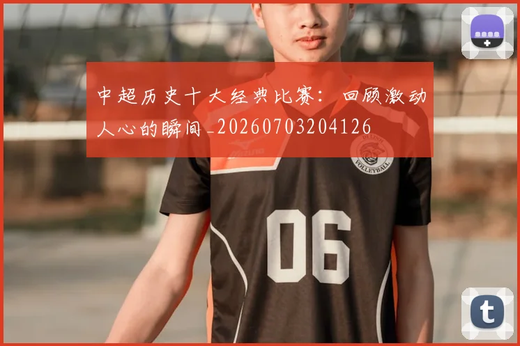 中超历史十大经典比赛：回顾激动人心的瞬间_20260703204126