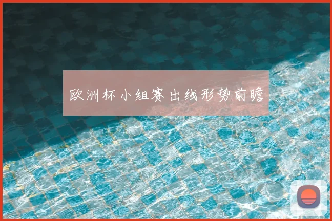 欧洲杯小组赛出线形势前瞻