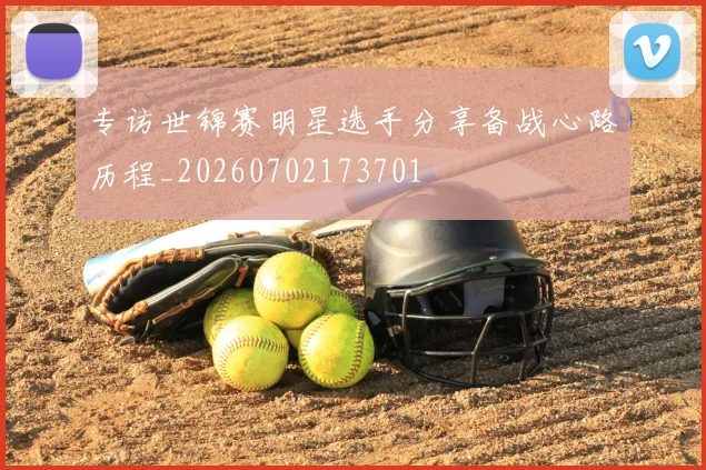 专访世锦赛明星选手分享备战心路历程_20260702173701