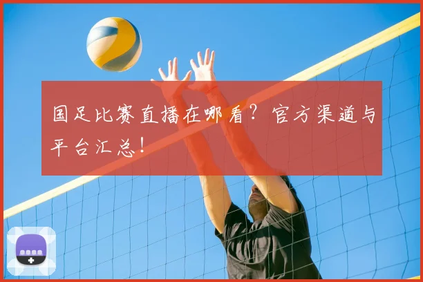 国足比赛直播在哪看？官方渠道与平台汇总！