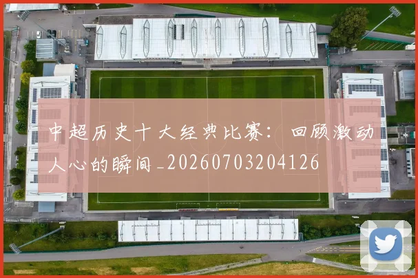 中超历史十大经典比赛：回顾激动人心的瞬间_20260703204126
