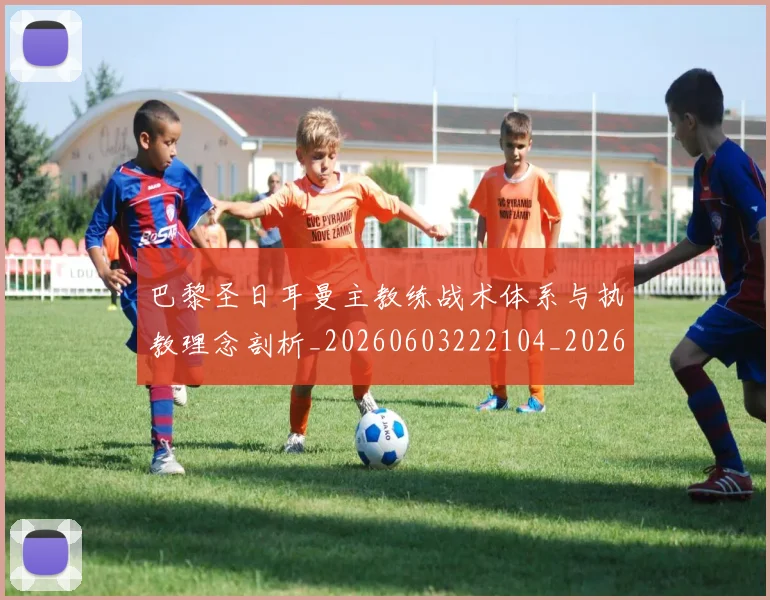巴黎圣日耳曼主教练战术体系与执教理念剖析_20260603222104_20260722153947