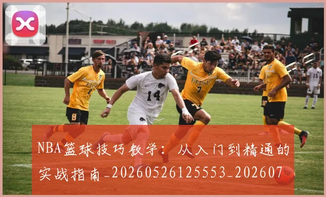NBA篮球技巧教学：从入门到精通的实战指南_20260526125553_20260702171248_20260714214332