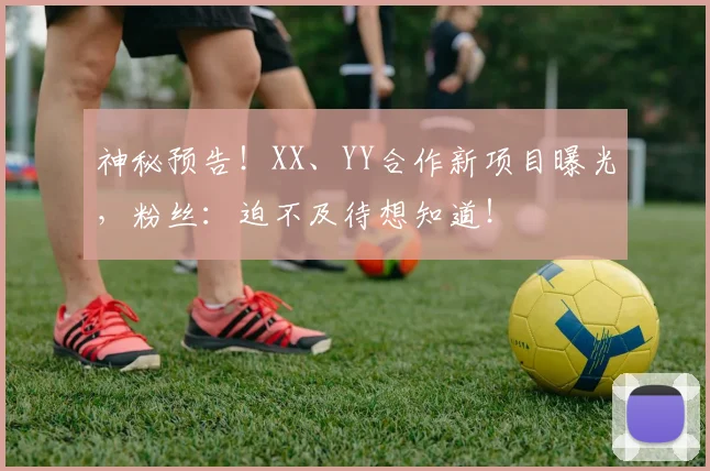 神秘预告!XX、YY合作新项目曝光,粉丝:迫不及待想知道!