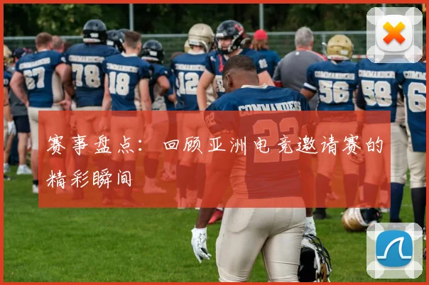 赛事盘点:回顾亚洲电竞邀请赛的精彩瞬间
