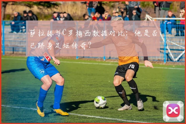 萨拉赫与C罗梅西数据对比：他是否已跻身足坛传奇？