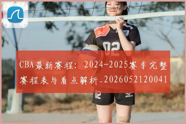 CBA最新赛程：2024-2025赛季完整赛程表与看点解析_20260521200410_20260702164213