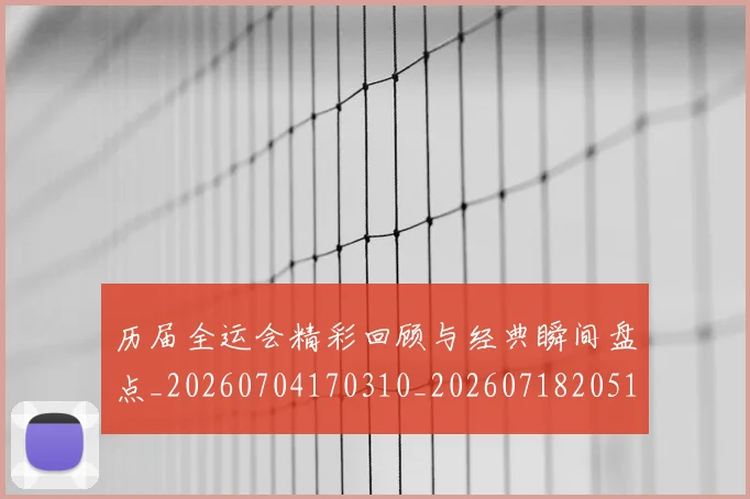 历届全运会精彩回顾与经典瞬间盘点_20260704170310_20260718205120
