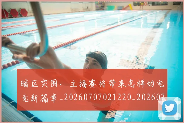 暗区突围，主播赛将带来怎样的电竞新篇章_20260707021220_20260731172426
