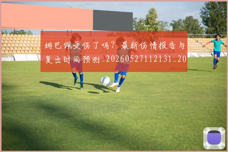 姆巴佩受伤了吗？最新伤情报告与复出时间预测_20260527112131_20260703231347