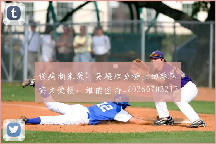 伤病潮来袭！英超积分榜上的球队实力受损，谁能坚持_20260703213931_20260718003330