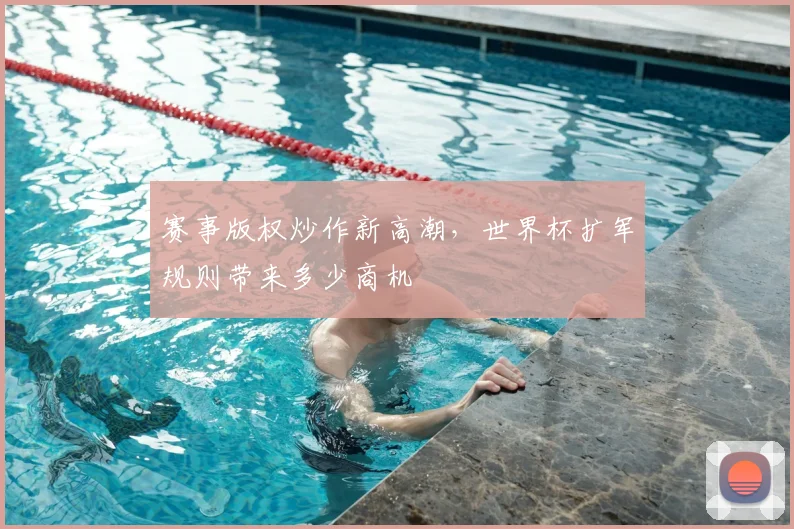 赛事版权炒作新高潮,世界杯扩军规则带来多少商机