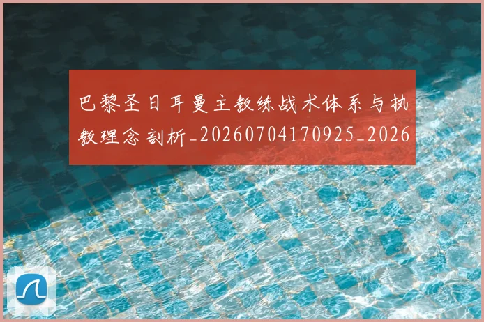 巴黎圣日耳曼主教练战术体系与执教理念剖析_20260704170925_20260723172047