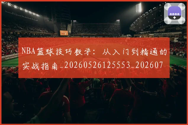 NBA篮球技巧教学：从入门到精通的实战指南_20260526125553_20260702171248