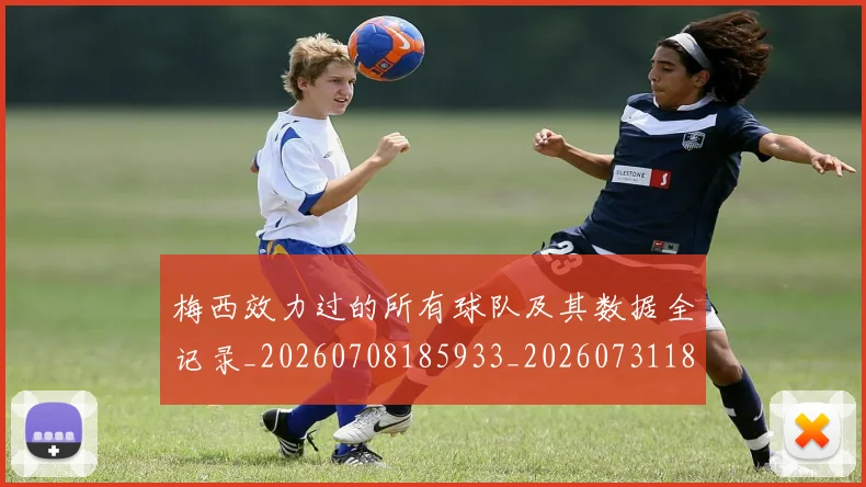梅西效力过的所有球队及其数据全记录_20260708185933_20260731181449