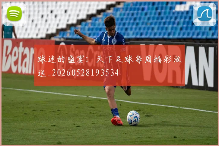 球迷的盛宴：天下足球每周精彩放送_20260528193534