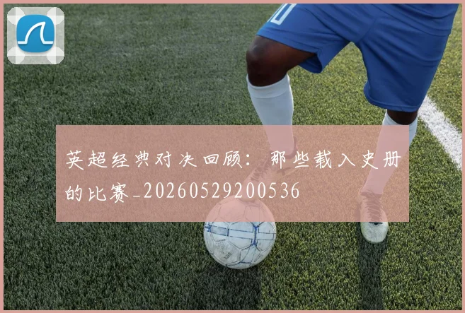 英超经典对决回顾:那些载入史册的比赛_20260529200536