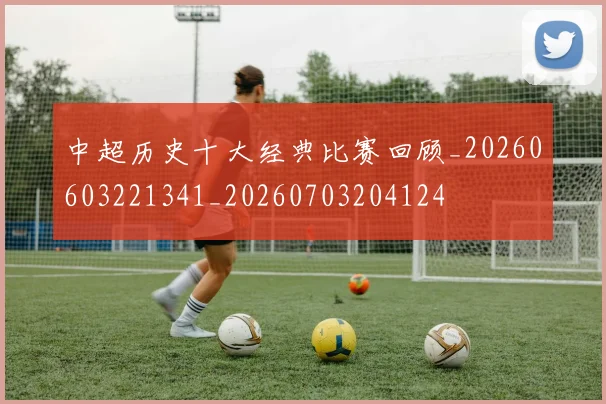中超历史十大经典比赛回顾_20260603221341_20260703204124