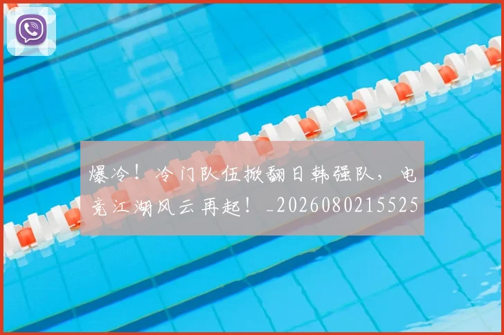 爆冷!冷门队伍掀翻日韩强队,电竞江湖风云再起!_20260802155254