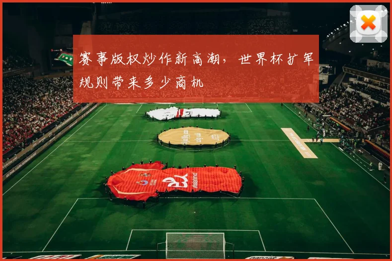赛事版权炒作新高潮，世界杯扩军规则带来多少商机