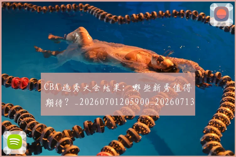 CBA 选秀大会结果：哪些新秀值得期待？_20260701205900_20260713214221