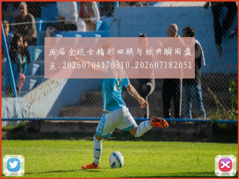 历届全运会精彩回顾与经典瞬间盘点_20260704170310_20260718205120