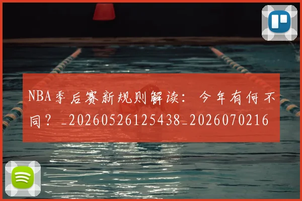 NBA季后赛新规则解读：今年有何不同？_20260526125438_20260702165056