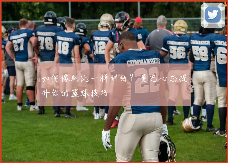 如何像科比一样训练？曼巴心态提升你的篮球技巧