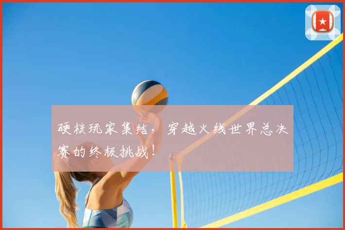 硬核玩家集结，穿越火线世界总决赛的终极挑战！
