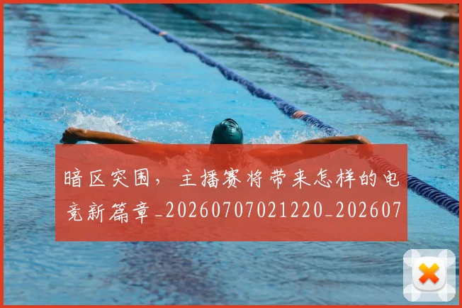 暗区突围，主播赛将带来怎样的电竞新篇章_20260707021220_20260731172426