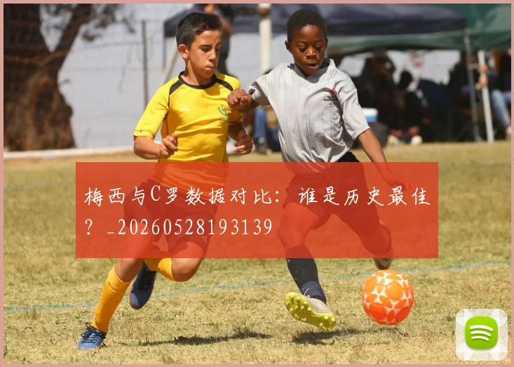 梅西与C罗数据对比：谁是历史最佳？_20260528193139