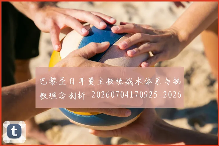 巴黎圣日耳曼主教练战术体系与执教理念剖析_20260704170925_20260723172047