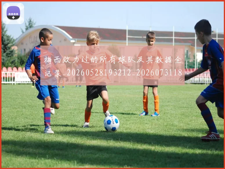 梅西效力过的所有球队及其数据全记录_20260528193212_20260731181448